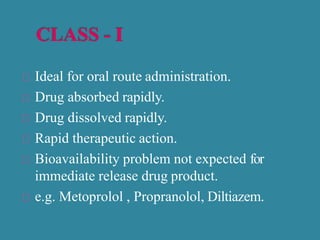 Ideal for oral route administration.
Drug absorbed rapidly.
Drug dissolved rapidly.
Rapid therapeutic action.
Bioavailability problem not expected for
immediate release drug product.
e.g. Metoprolol , Propranolol, Diltiazem.
 