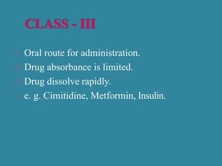 Oral route for administration.
Drug absorbance is limited.
Drug dissolve rapidly.
e. g. Cimitidine, Metformin, Insulin.
 