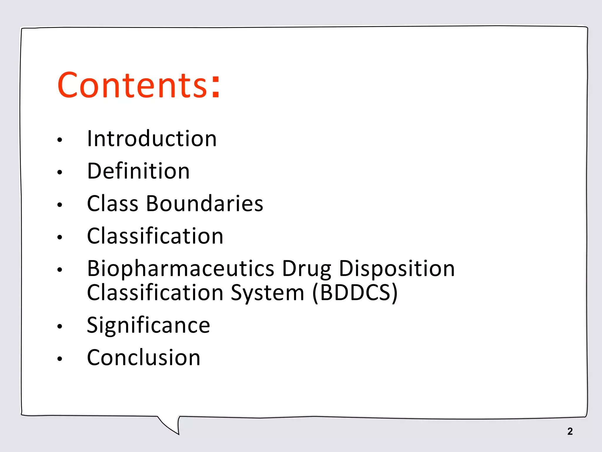 Contents:
• Introduction
• Definition
• Class Boundaries
• Classification
• Biopharmaceutics Drug Disposition
Classification System (BDDCS)
• Significance
• Conclusion
2
 