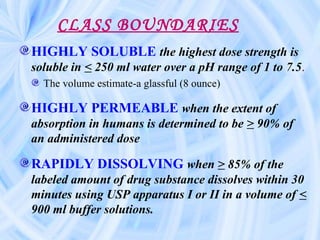 CLASS BOUNDARIES
HIGHLY SOLUBLE the highest dose strength is
soluble in < 250 ml water over a pH range of 1 to 7.5.
The vo...