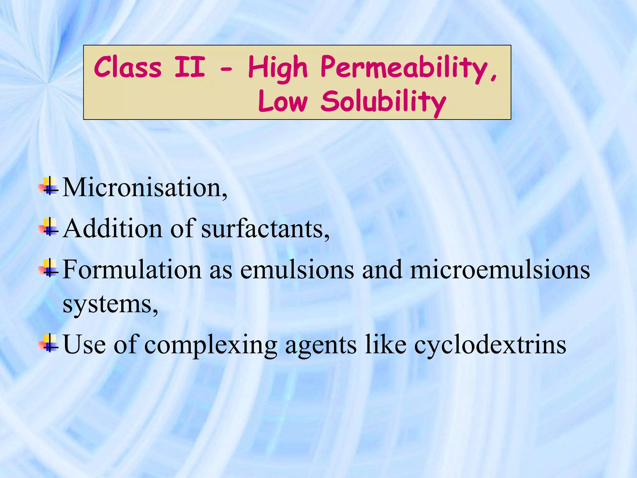 Class II - High Permeability,
             Low Solubility


Micronisation,
Addition of surfactants,
Formulation as emulsions and microemulsions
systems,
Use of complexing agents like cyclodextrins
 