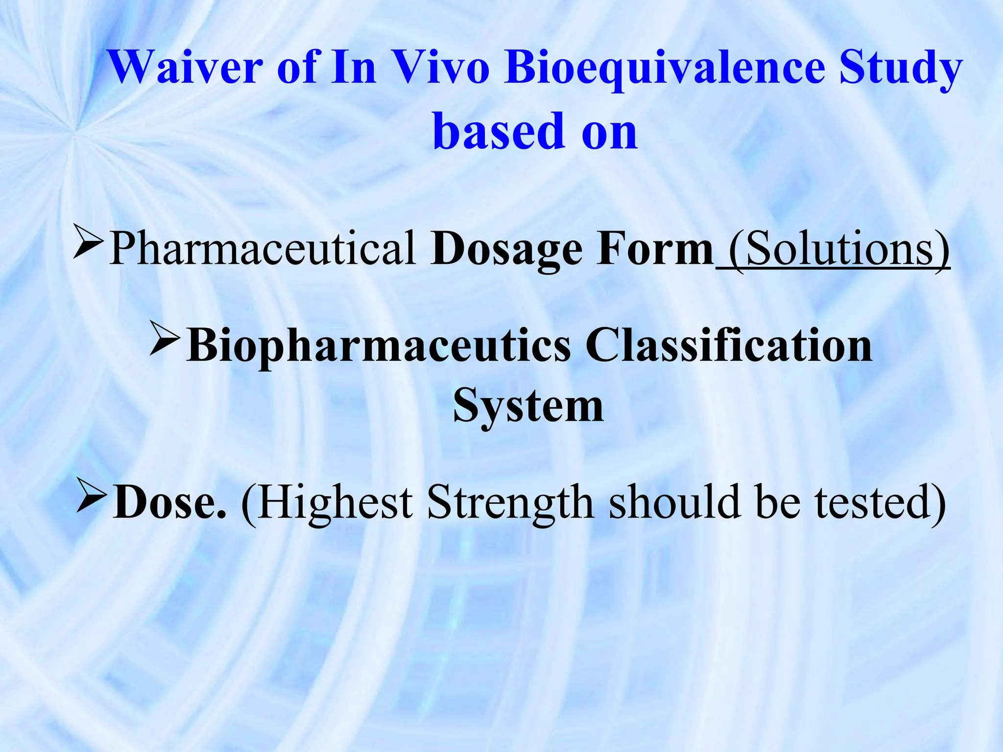 Waiver of In Vivo Bioequivalence Study
                 based on
Pharmaceutical Dosage Form (Solutions)
   Biopharmaceutics Classification
              System
Dose. (Highest Strength should be tested)
 