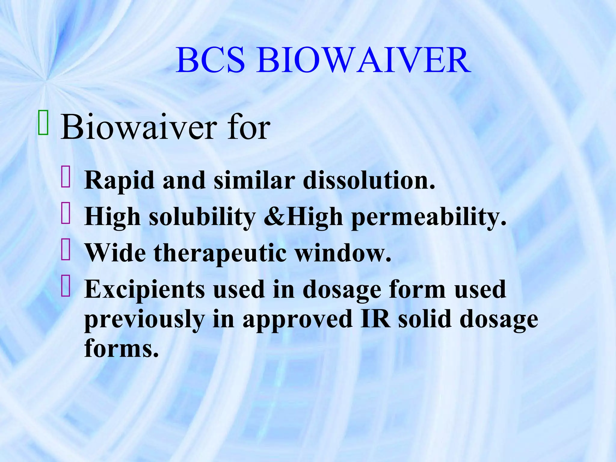 BCS BIOWAIVER
 Biowaiver for
    Rapid and similar dissolution.
    High solubility &High permeability.
    Wide therapeutic window.
    Excipients used in dosage form used
     previously in approved IR solid dosage
     forms.
 