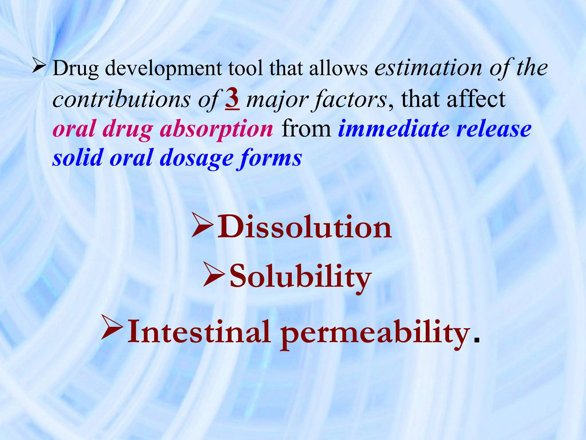  Drug development tool that allows estimation of the
  contributions of 3 major factors, that affect
  oral drug absorption from immediate release
  solid oral dosage forms

                Dissolution
                Solubility
      Intestinal permeability.
 
