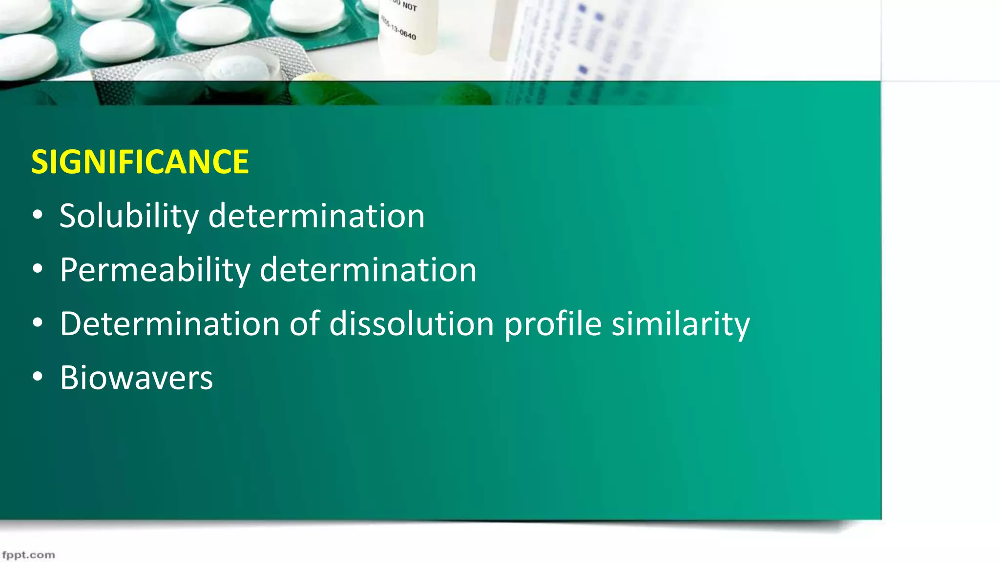 SIGNIFICANCE
• Solubility determination
• Permeability determination
• Determination of dissolution profile similarity
• Biowavers
 