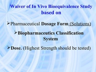 Waiver of In Vivo Bioequivalence Study
based on
Pharmaceutical Dosage Form (Solutions)
Biopharmaceutics Classification
System
Dose. (Highest Strength should be tested)
 