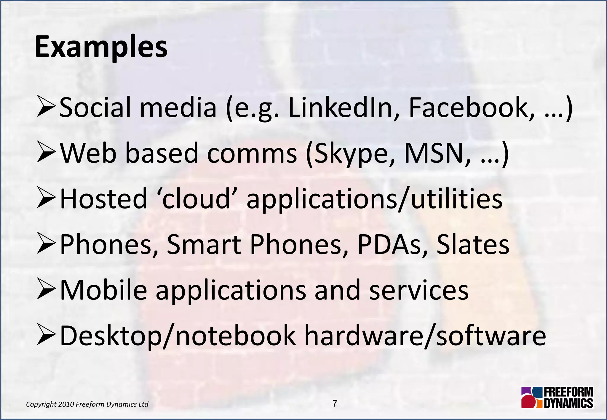 Examples Social media (e.g. LinkedIn, Facebook, …) Web based comms (Skype, MSN, …) Hosted ‘cloud’ applications/utilities Phones, Smart Phones, PDAs, Slates Mobile applications and services Desktop/notebook hardware/software 