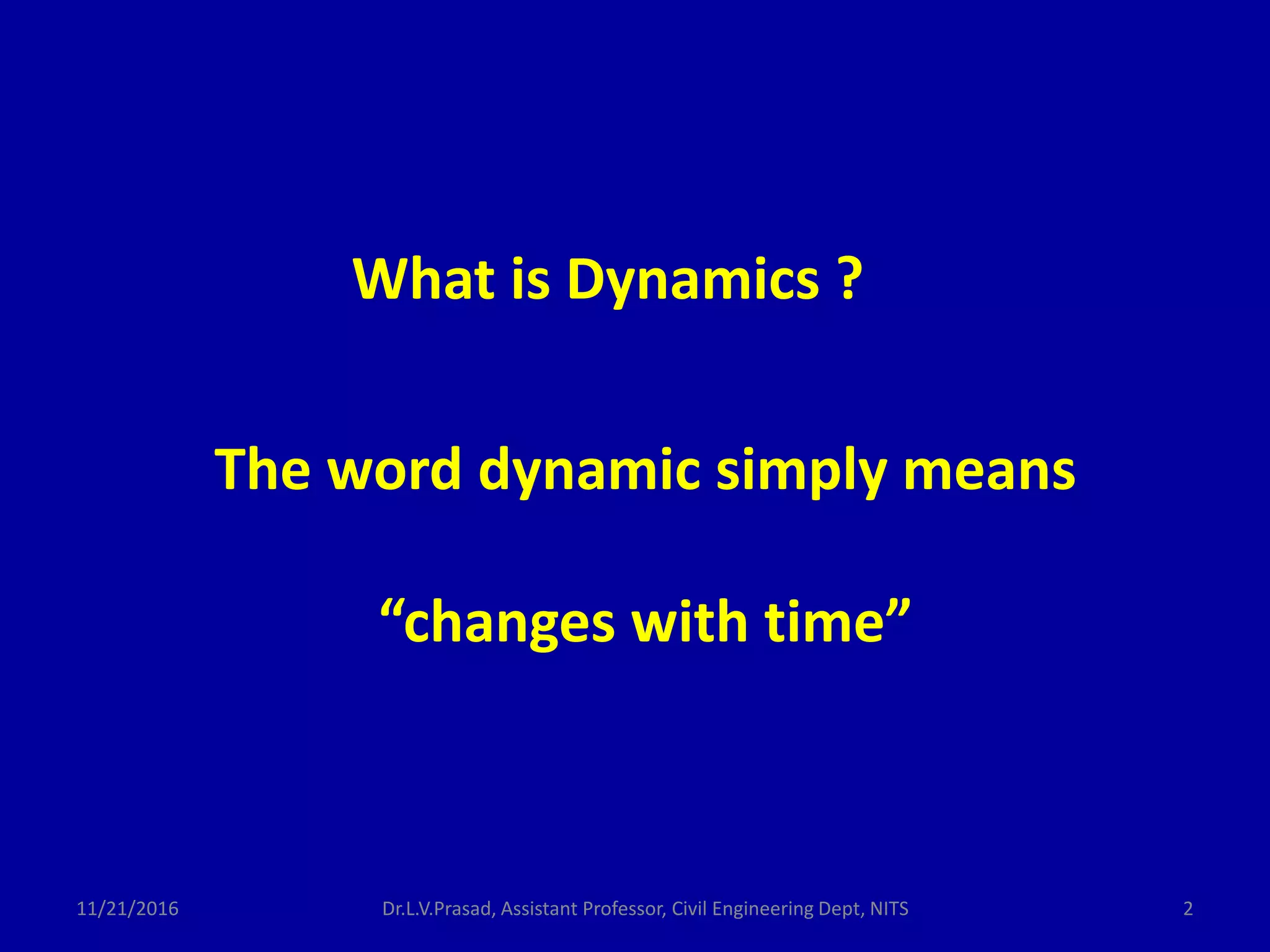 What is Dynamics ?
The word dynamic simply means
“changes with time”
11/21/2016 2Dr.L.V.Prasad, Assistant Professor, Civil Engineering Dept, NITS
 