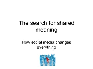 The search for shared meaning How social media changes everything 