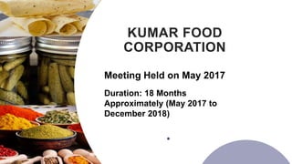 KUMAR FOOD
CORPORATION
Duration: 18 Months
Approximately (May 2017 to
December 2018)
Meeting Held on May 2017
 