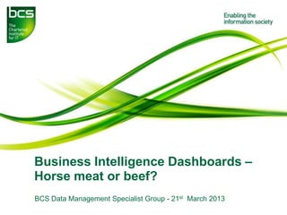 Business Intelligence Dashboards –
Horse meat or beef?
BCS Data Management Specialist Group - 21st March 2013
 