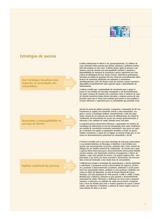 Estratégias de sucesso
                                                O défice habitacional no México é de, aproximadamente, 4,2 milhões de
                                                casas, havendo muitas pessoas que tentam solucionar o problema constru-
                                                indo elas próprias as suas casas. A Holcim Apasco ajuda as pessoas a con-
                                                struírem casas de cimento com uma qualidade aceitável e aumenta a
                                                disponibilidade de materiais de construção a preços suportáveis nos seus
                                                centros de distribuição Mi Casa. Nestes centros, construtores profissionais,
                                                formados no âmbito do programa Mi Casa, fornecem aconselhamento sobre
 Usar estratégias inovadoras para               técnicas de construção adequadas aos aspirantes a construtores.
                                      ESTUDO    Simultaneamente, a Mi Casa fornece sacos de cimento a preços razoáveis e
 responder às necessidades dos        DE CASO   disponibiliza aconselhamento sobre aspectos legais e oportunidades de
 consumidores                                   financiamento.
                                                A Holcim acredita que a oportunidade de crescimento para o grupo se
                                                baseia na sua entrada em mercados emergentes e em desenvolvimento,
                                                nos quais a procura de cimento está a aumentar. Como o comércio de sacos
                                                de cimento caracteriza muitos destes mercados, a empresa precisa de com-
                                                preender quais são os meios mais rentáveis para tornar os seus produtos e
                                                serviços relevantes e suportáveis para as comunidades que pretende servir.



                                                Através de parcerias público-privadas, o programa i-community da HP visa
                                                transformar as regiões em economias activas e auto-sustentáveis, nas
                                                quais o acesso à tecnologia melhore constantemente a vida das popu-
                                                lações através de um aumento das taxas de alfabetização, da criação de
                                                rendimento, do fornecimento de acesso aos serviços governamentais, à
 Desenvolver a empregabilidade na     ESTUDO    educação e aos cuidados de saúde, abrindo novos mercados.
 sua base de clientes                 DE CASO   O programa procura desenvolver liderança e capacidades em matéria de
                                                tecnologias de informação no seio da comunidade, bem como estabelecer
                                                um modelo de crescimento económico sustentável e que possa ser copia-
                                                do. A iniciativa visa ajudar as populações mundiais a aceder às oportu-
                                                nidades económicas e sociais da era digital, ao mesmo tempo que se con-
                                                centra no desenvolvimento sustentável da comunidade e da HP.


                                                A Procter & Gamble está a usar uma estratégia de rede para comercializar
                                                o seu produto NutriStar, na Nicarágua. O NutriStar é uma bebida ener-
                                                gizante com micronutrientes essenciais, incluindo iodo e ferro. Através da
                                                adopção de um modelo comercial de colaboração - de acordo com o qual
                                                a agência Norte-Americana para o Desenvolvimento Internacional (USAID)
                                                encetou relações com importantes ministros nicaraguenses e líderes de
                                                opinião, e agiu como garante da ciência e da própria empresa P&G - esta
                                                posicionou a sua marca nos novos mercados e desenvolveu um novo pro-
                                                duto comercial destinado a uma ampla base de consumidores.
                                                A ABB fornece energia e tecnologias de automatização a clientes industriais
 Explorar o potencial das parcerias   ESTUDO    e individuais. O programa Acesso à Electricidade da empresa, destina-
                                      DE CASO   do a promover o desenvolvimento económico, ambiental e social susten-
                                                tável nas comunidades pobres, produziu os seus primeiros resultados con-
                                                cretos na aldeia de Ngarambe, na orla do Parque Natural de Selous,
                                                Tanzânia, com uma população de 1800 pessoas. A ABB e o WWF, o Fundo
                                                Mundial para a Natureza, juntaram-se para garantir o desenvolvimento
                                                sustentável da aldeia. Alterações e melhorias em áreas como o pequeno
                                                comércio, a educação e os cuidados de saúde são já visíveis. O projecto
                                                está a servir de modelo para mais e maiores projectos de acesso à electri-
                                                cidade, cujo objectivo é minimizar a pobreza de outras regiões rurais ou
                                                semi-urbanas da África e da Ásia.




                                                                                                                               15
 