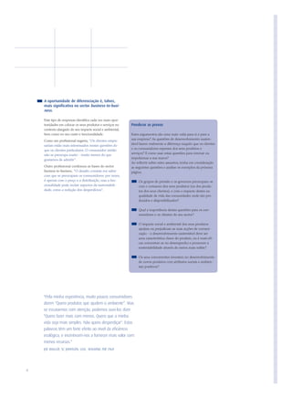 A oportunidade de diferenciação é, talvez,
    mais significativa no sector business-to-busi-
    ness.

    Este tipo de empresas identifica cada vez mais opor-
    tunidades em colocar os seus produtos e serviços no    Ponderar as provas
    contexto alargado do seu impacte social e ambiental,
    bem como no seu custo e funcionalidade.                Estes argumentos são uma mais-valia para si e para a
    Como um profissional sugeriu, "Os clientes empre-      sua empresa? As questões de desenvolvimento susten-
    sariais estão mais interessados nestas questões do     tável fazem realmente a diferença naquilo que os clientes
    que os clientes particulares. O consumidor médio       e os consumidores esperam dos seus produtos e
    não se preocupa muito - muito menos do que             serviços? E como usar estas questões para renovar ou
    gostamos de admitir".                                  impulsionar a sua marca?
                                                           Ao reflectir sobre estes assuntos, tenha em consideração
    Outro profissional confirmou as bases do sector        as seguintes questões e analise os exemplos da próxima
    business-to-business, "O desafio consiste em saber     página.
    com que se preocupam os consumidores: por vezes,
    é apenas com o preço e a distribuição, mas a fun-          Os grupos de pressão e os governos preocupam-se
    cionalidade pode incluir aspectos da sustentabili-         com o consumo dos seus produtos (ou dos produ-
    dade, como a redução dos desperdícios”.                    tos dos seus clientes), e com o impacte destes na
                                                               qualidade de vida das comunidades onde são pro-
                                                               duzidos e disponibilizados?

                                                               Qual a importância destas questões para os con-
                                                               sumidores e os clientes do seu sector?

                                                               O impacte social e ambiental dos seus produtos
                                                               ajudam ou prejudicam as suas acções de comuni-
                                                               cação - o desenvolvimento sustentável deve ser
                                                               uma característica chave do produto, ou é mais efi-
                                                               caz concentrar-se no desempenho e promover a
                                                               sustentabilidade através de meios mais subtis?

                                                               Os seus concorrentes investem no desenvolvimento
                                                               de novos produtos com atributos sociais e ambien-
                                                               tais positivos?




    "Pela minha experiência, muito poucos consumidores
    dizem "Quero produtos que ajudem o ambiente”. Mas
    se escutarmos com atenção, podemos ouvi-los dizer
    "Quero fazer mais com menos. Quero que a minha
    vida seja mais simples. Não quero desperdiçar". Estas
    palavras têm um forte efeito ao nível da eficiência
    ecológica, e incentivam-nos a fornecer mais valor com
    menos recursos."
    JOE MALLOF, SC JOHNSON, USA, WALKING THE TALK




6
 