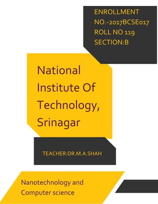 National
Institute Of
Technology,
Srinagar
Class Name
TEACHER:DR.M.A.SHAH
ENROLLMENT
NO.-2017BCSE017
ROLL NO 119
SECTION:B
Nanotechnology and
Computer science
 