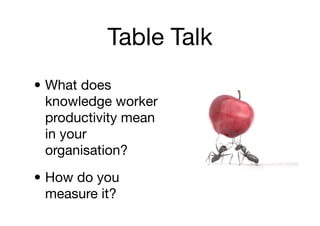 Table Talk
• What does
  knowledge worker
  productivity mean
  in your
  organisation?
• How do you
  measure it?
 