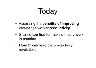 Today
• Assessing the beneﬁts of improving
  knowledge worker productivity
• Sharing top tips for making theory work
  in practice
• How IT can lead the productivity
  revolution.
 