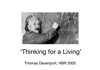 ‘Thinking for a Living’
 Thomas Davenport, HBR 2005
 
