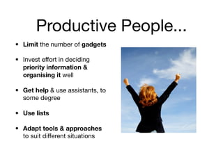 Productive People...
• Limit the number of gadgets

• Invest effort in deciding
  priority information &
  organising it well

• Get help & use assistants, to
  some degree

• Use lists

• Adapt tools & approaches
  to suit different situations
 