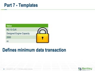 32 | WWW.BENTLEY.COM | © 2012 Bentley Systems, Incorporated
Part 7 - Templates
Value
NU 13 OJX
Designed Engine Capacity
2000
cc
Defines minimum data transaction
 