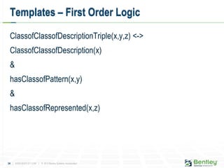 34 | WWW.BENTLEY.COM | © 2012 Bentley Systems, Incorporated
Templates – First Order Logic
ClassofClassofDescriptionTriple(x,y,z) <->
ClassofClassofDescription(x)
&
hasClassofPattern(x,y)
&
hasClassofRepresented(x,z)
 