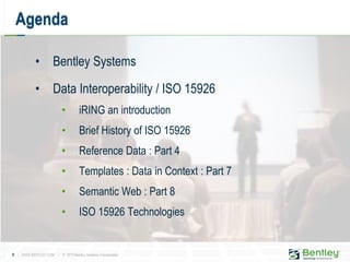 9 | WWW.BENTLEY.COM | © 2012 Bentley Systems, Incorporated
• Bentley Systems
• Data Interoperability / ISO 15926
• iRING an introduction
• Brief History of ISO 15926
• Reference Data : Part 4
• Templates : Data in Context : Part 7
• Semantic Web : Part 8
• ISO 15926 Technologies
Agenda
 
