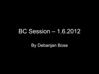 BC Session – 1.6.2012

    By Debanjan Bose
 