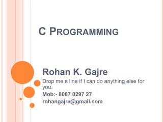 C PROGRAMMING
Rohan K. Gajre
Drop me a line if I can do anything else for
you.
Mob:- 8087 0297 27
rohangajre@gmail.com
 