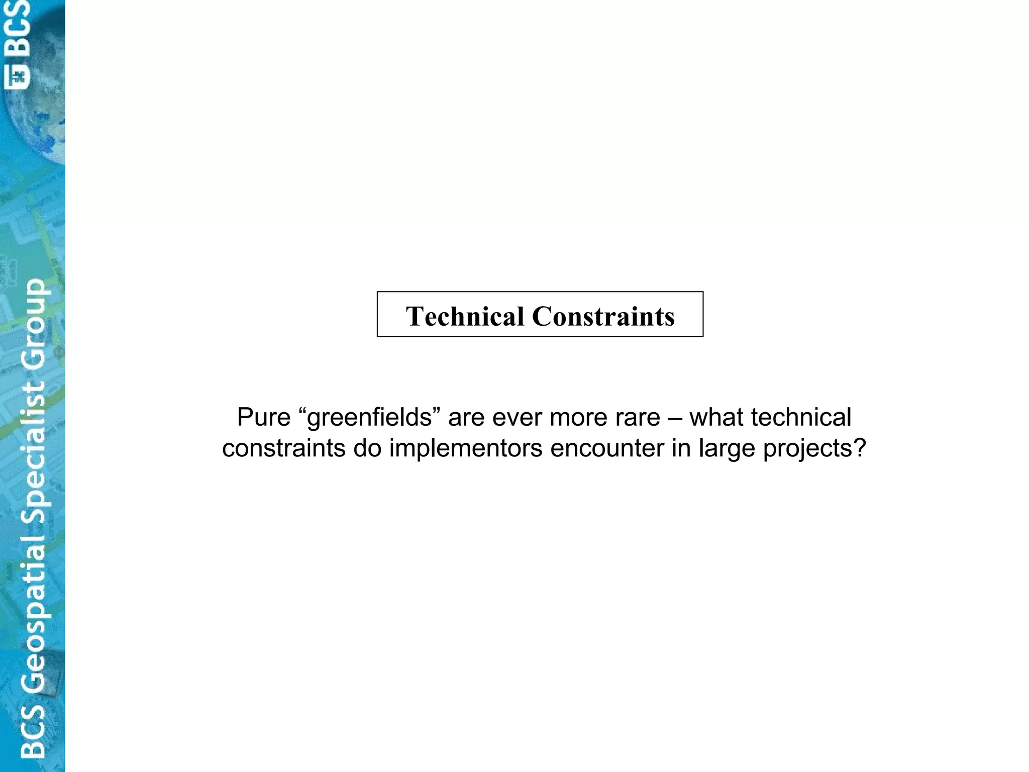 Technical Constraints Pure “greenfields” are ever more rare – what technical constraints do implementors encounter in large projects? 