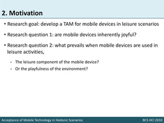 2. Motivation
 • Research goal: develop a TAM for mobile devices in leisure scenarios
 • Research question 1: are mobile d...