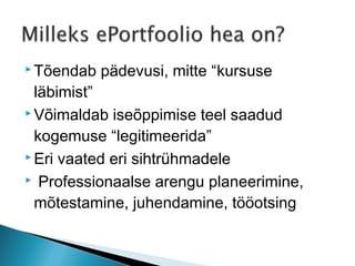  Tõendab   pädevusi, mitte “kursuse
  läbimist”
 Võimaldab iseõppimise teel saadud

  kogemuse “legitimeerida”
 Eri vaated eri sihtrühmadele

 Professionaalse arengu planeerimine,

  mõtestamine, juhendamine, tööotsing
 