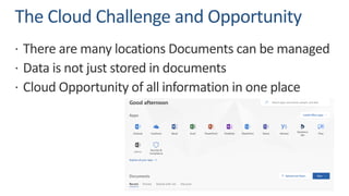 The Cloud Challenge and Opportunity
ž There are many locations Documents can be managed
ž Data is not just stored in documents
ž Cloud Opportunity of all information in one place
 