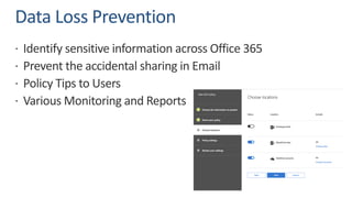 Data Loss Prevention
ž Identify sensitive information across Office 365
ž Prevent the accidental sharing in Email
ž Policy Tips to Users
ž Various Monitoring and Reports
 