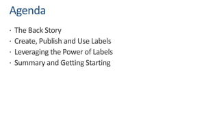 Agenda
ž The Back Story
ž Create, Publish and Use Labels
ž Leveraging the Power of Labels
ž Summary and Getting Starting
 