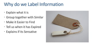 Why do we Label Information
ž Explain what it is
ž Group together with Similar
ž Make it Easier to Find
ž Tell us when it has Expired
ž Explains if its Sensative
 