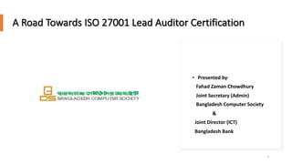 ©
©
A Road Towards ISO 27001 Lead Auditor Certification
• Presented by-
Fahad Zaman Chowdhury
Joint Secretary (Admin)
Bangladesh Computer Society
&
Joint Director (ICT)
Bangladesh Bank
1
 