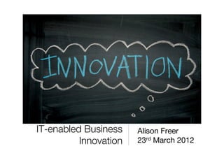 IT-enabled Business     Alison Freer
          Innovation
   23rd March 2012
 