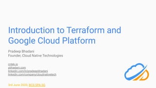 Introduction to Terraform and
Google Cloud Platform
Pradeep Bhadani
Founder, Cloud Native Technologies
cntek.io
pbhadani.com
linkedin.com/in/pradeepbhadani
linkedin.com/company/cloudnativetech
3rd June 2020, BCS SPA SG
 