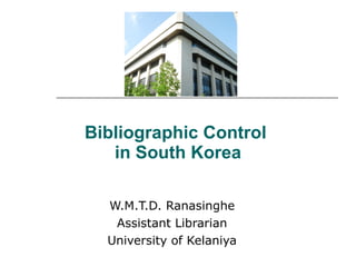 Bibliographic Control  in South Korea W.M.T.D. Ranasinghe Assistant Librarian University of Kelaniya 