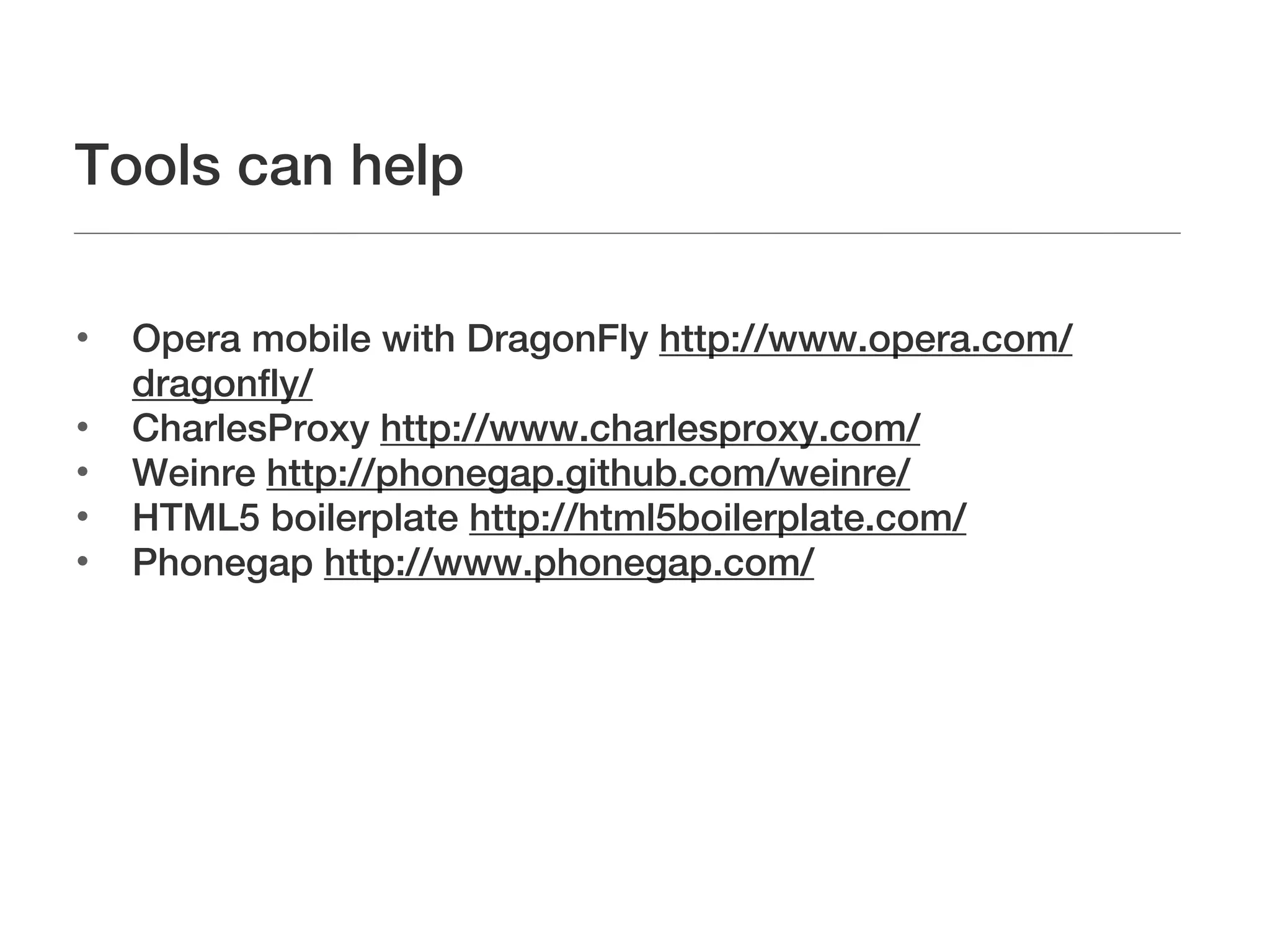 Tools can help


    Opera mobile with DragonFly http://www.opera.com/
    dragonfly/

    CharlesProxy http://www.charlesproxy.com/

    Weinre http://phonegap.github.com/weinre/

    HTML5 boilerplate http://html5boilerplate.com/

    Phonegap http://www.phonegap.com/
 