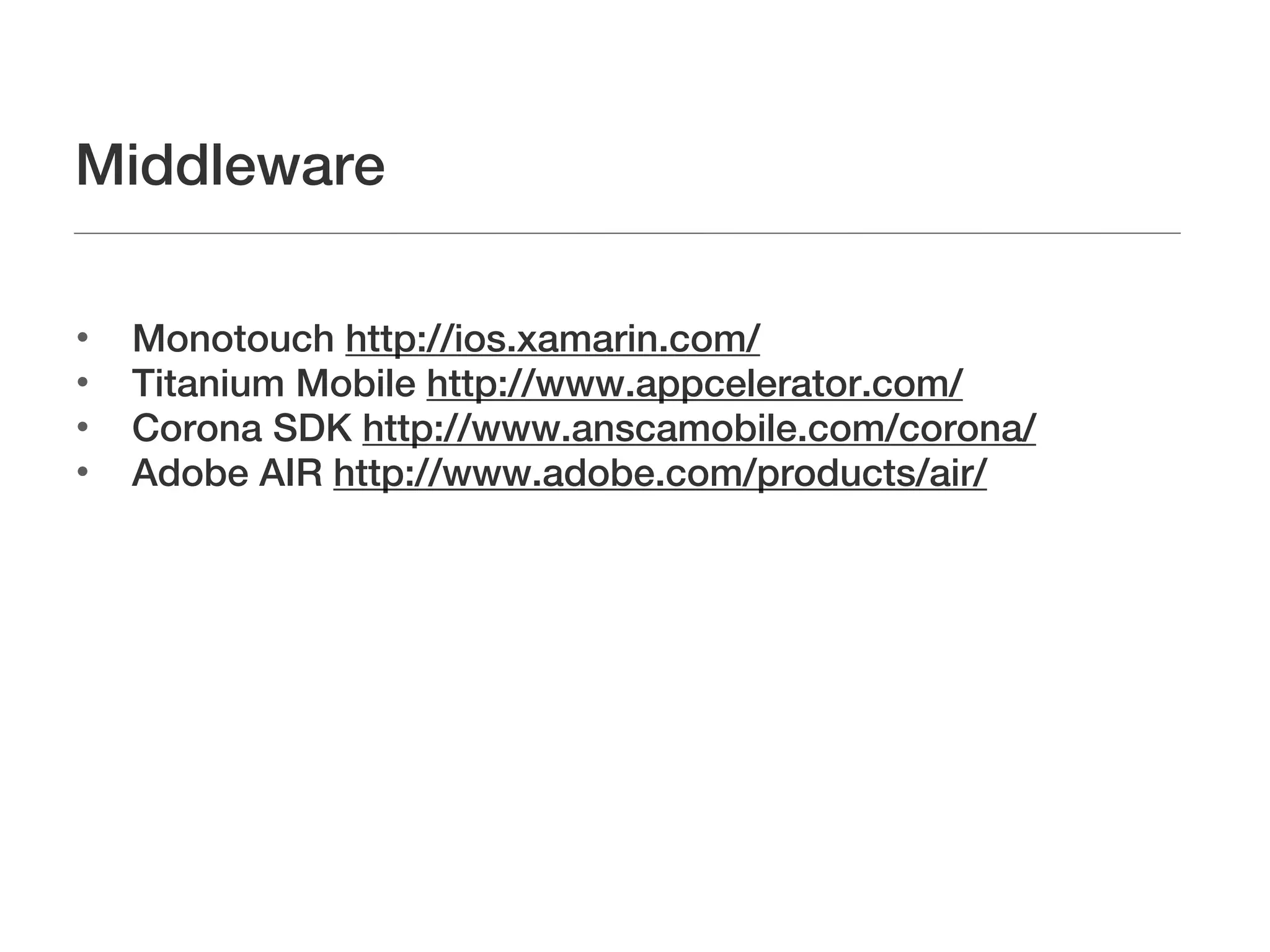 Middleware


    Monotouch http://ios.xamarin.com/

    Titanium Mobile http://www.appcelerator.com/

    Corona SDK http://www.anscamobile.com/corona/

    Adobe AIR http://www.adobe.com/products/air/
 