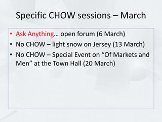 Specific CHOW sessions – March
• Ask Anything… open forum (6 March)
• No CHOW – light snow on Jersey (13 March)
• No CHOW – Special Event on “Of Markets and
Men” at the Town Hall (20 March)
 