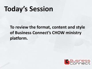 Today’s Session
To review the format, content and style
of Business Connect’s CHOW ministry
platform.
 