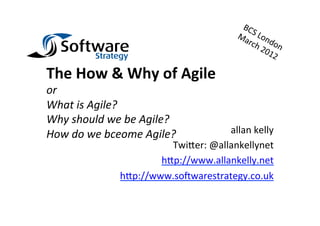 The	
  How	
  &	
  Why	
  of	
  Agile	
  
or	
  
What	
  is	
  Agile?	
  
Why	
  should	
  we	
  be	
  Agile?	
  
How	
  do	
  we	
  bceome	
  Agile?	
         allan	
  kelly	
  
                               Twi+er:	
  @allankellynet	
  
                             h+p://www.allankelly.net	
  
                     h+p://www.so6warestrategy.co.uk	
  
 