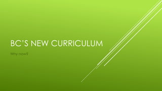 BC’S NEW CURRICULUM
Why now?
 