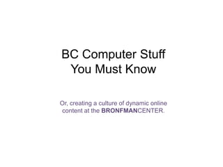 BC Computer Stuff You Must Know Or, creating a culture of dynamic online content at the BRONFMANCENTER. 