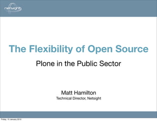 The Flexibility of Open Source
                                        Matt Hamilton

                          Plone in the Public Sector


                                   Matt Hamilton
                                Technical Director, Netsight




Friday, 15 January 2010
 