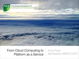 From Cloud Computing to
Platform as a Service

Andy Piper
@andypiper (MBCS CITP)

 