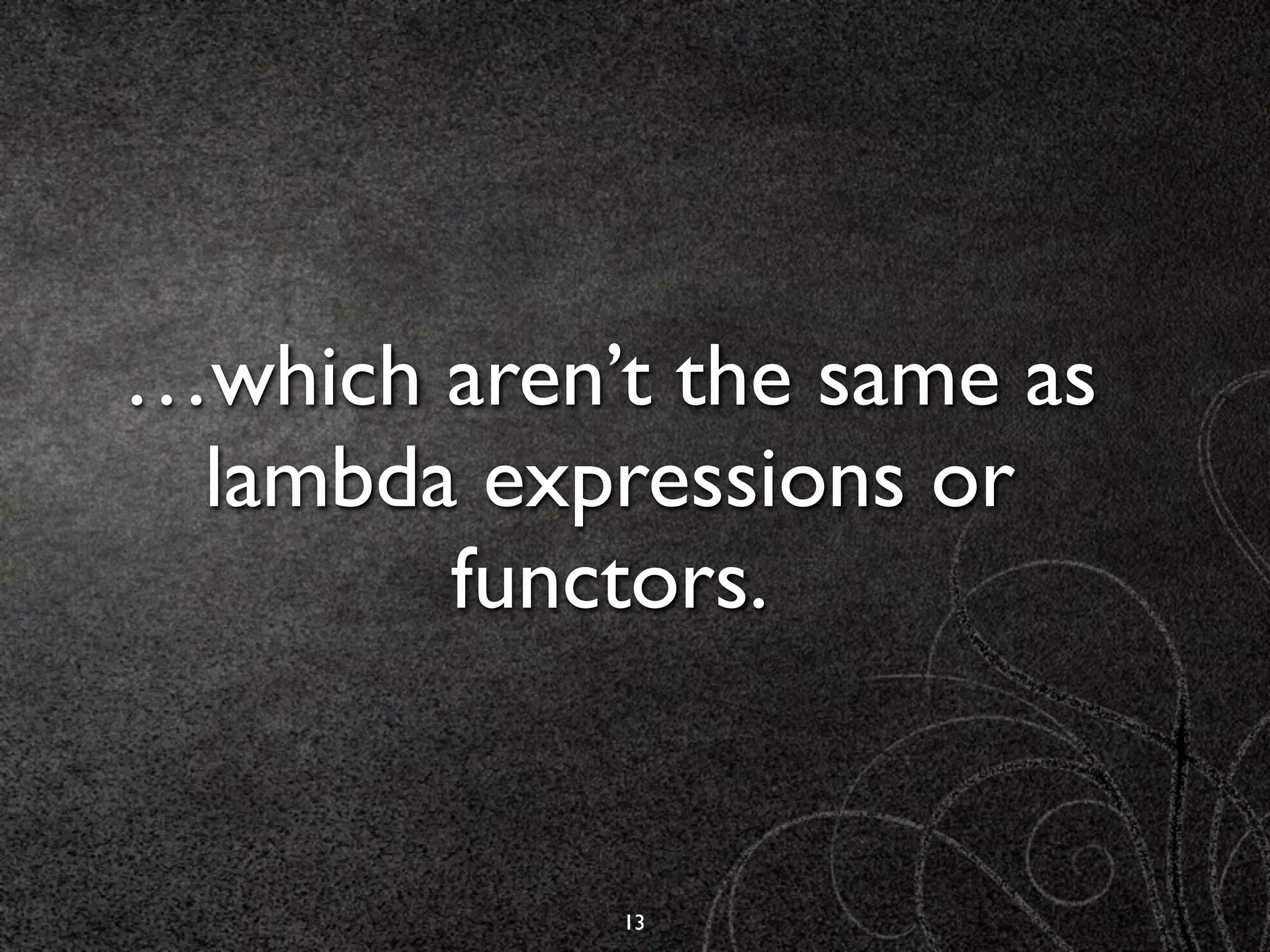 …which aren’t the same as
 lambda expressions or
       functors.


            13
 