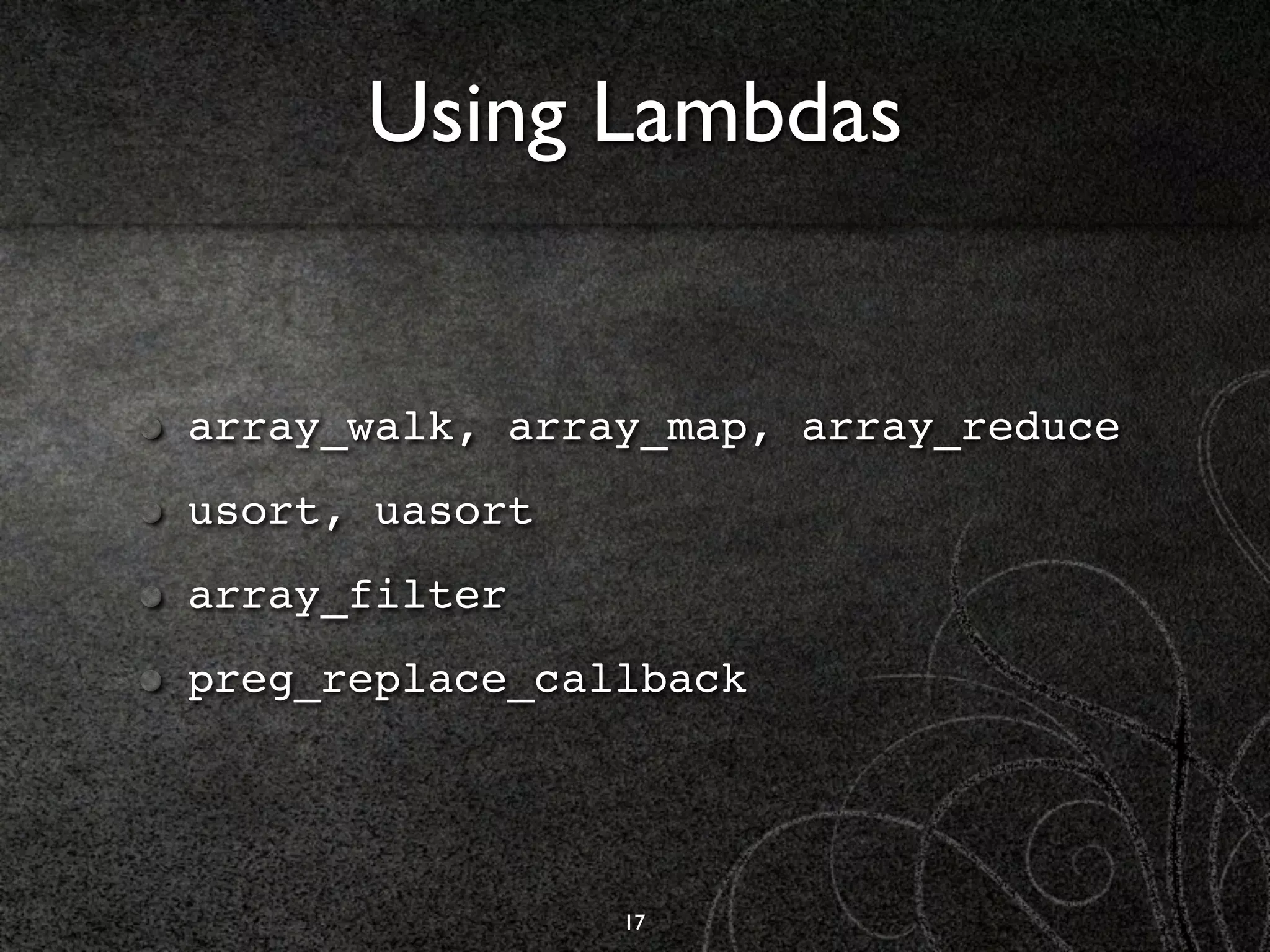 Using Lambdas


array_walk, array_map, array_reduce
usort, uasort
array_filter
preg_replace_callback




                17
 
