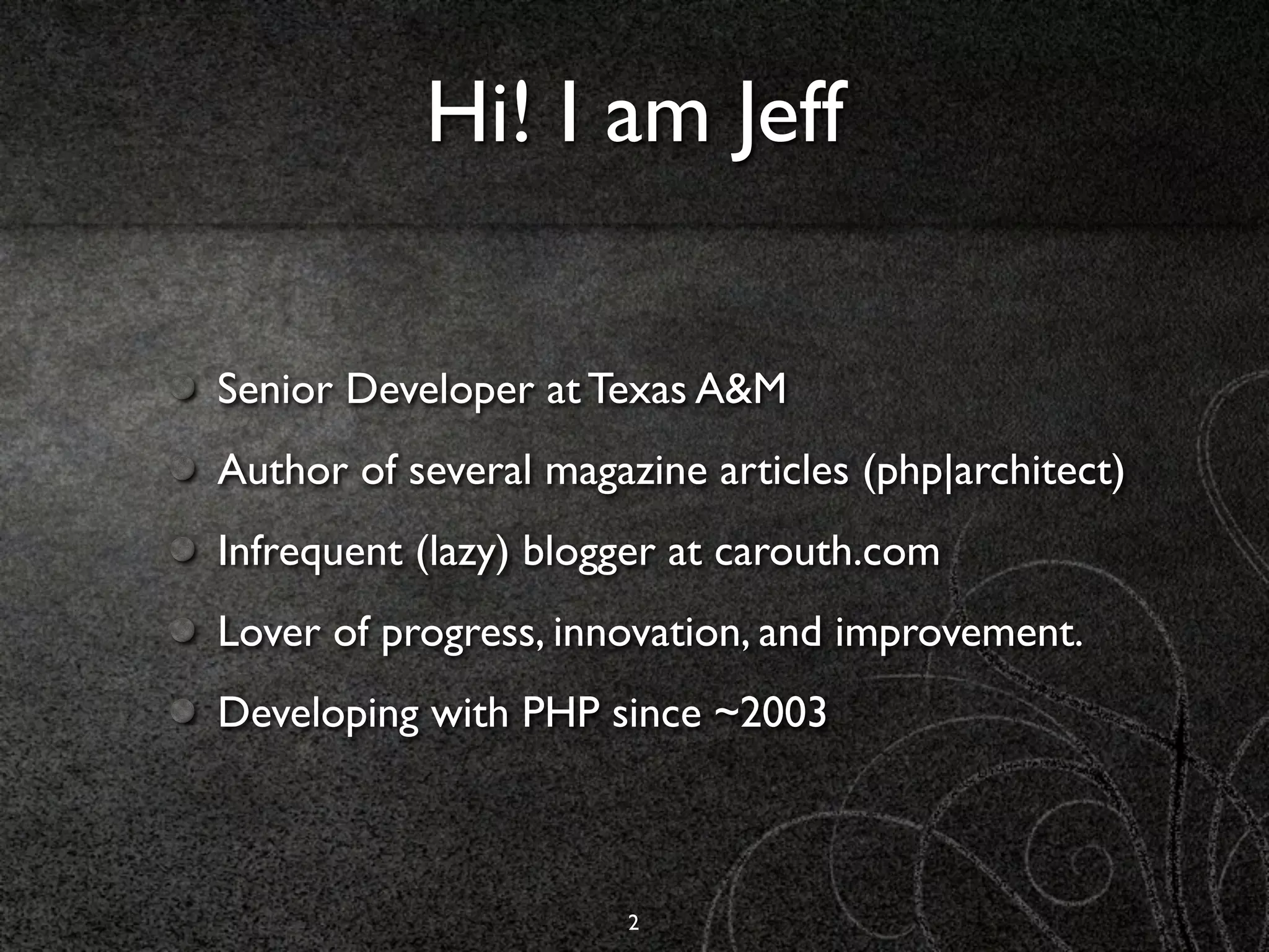 Hi! I am Jeff

Senior Developer at Texas A&M
Author of several magazine articles (php|architect)
Infrequent (lazy) blogger at carouth.com
Lover of progress, innovation, and improvement.
Developing with PHP since ~2003



                       2
 